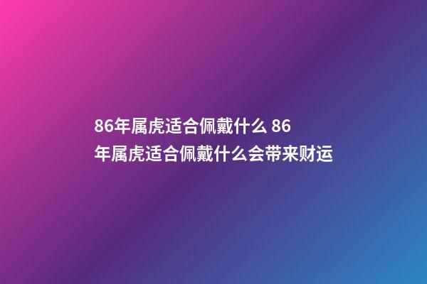 86年属虎适合佩戴什么 86年属虎适合佩戴什么会带来财运-第1张-观点-玄机派